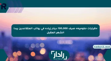 «قرارات حكومية» صرف 100,000 دينار زيادة في رواتب المتقاعدين يبدأ الشهر المقبل